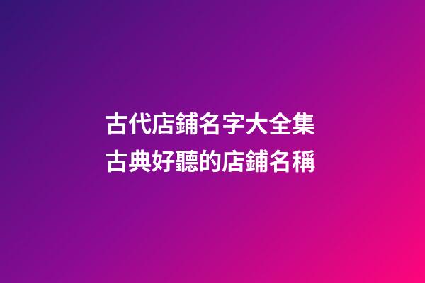 古代店鋪名字大全集 古典好聽的店鋪名稱-第1張-店鋪起名-玄機派